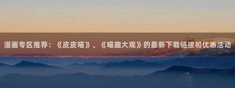 快看漫画的资源一般在哪里找：漫画专区推荐：《皮皮喵》、《喵趣大观》的最新下载链接和优惠活动